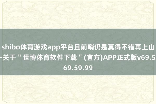 shibo体育游戏app平台且前哨仍是莫得不错再上山的路-关于＂世博体育软件下载＂(官方)APP正式版v69.59.99