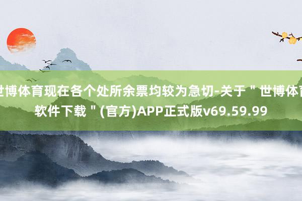 世博体育现在各个处所余票均较为急切-关于＂世博体育软件下载＂(官方)APP正式版v69.59.99