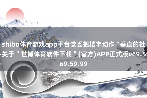 shibo体育游戏app平台党委把楼宇动作“垂直的社区”-关于＂世博体育软件下载＂(官方)APP正式版v69.59.99