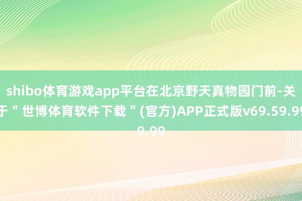 shibo体育游戏app平台在北京野天真物园门前-关于＂世博体育软件下载＂(官方)APP正式版v69.59.99