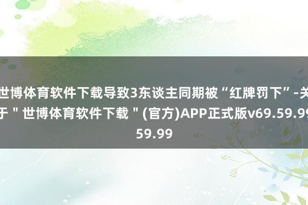 世博体育软件下载导致3东谈主同期被“红牌罚下”-关于＂世博体育软件下载＂(官方)APP正式版v69.59.99