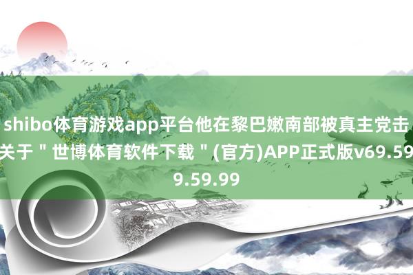 shibo体育游戏app平台他在黎巴嫩南部被真主党击毙-关于＂世博体育软件下载＂(官方)APP正式版v69.59.99