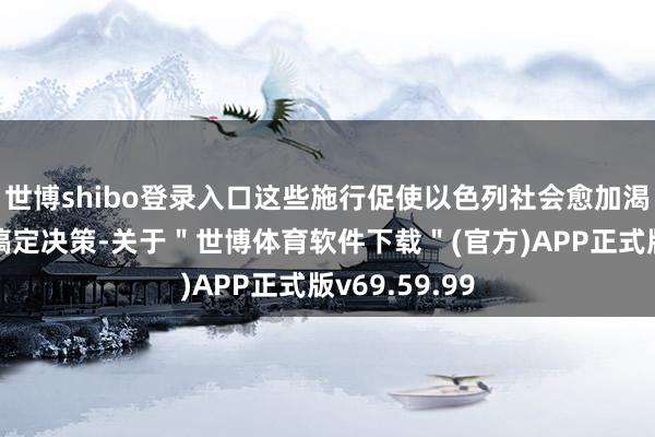 世博shibo登录入口这些施行促使以色列社会愈加渴慕寻乞降平搞定决策-关于＂世博体育软件下载＂(官方)APP正式版v69.59.99