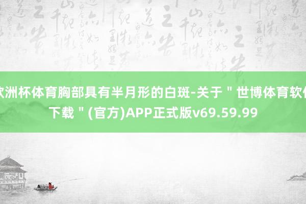 欧洲杯体育胸部具有半月形的白斑-关于＂世博体育软件下载＂(官方)APP正式版v69.59.99