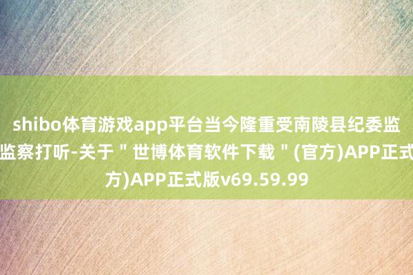 shibo体育游戏app平台当今隆重受南陵县纪委监委顺序审查和监察打听-关于＂世博体育软件下载＂(官方)APP正式版v69.59.99