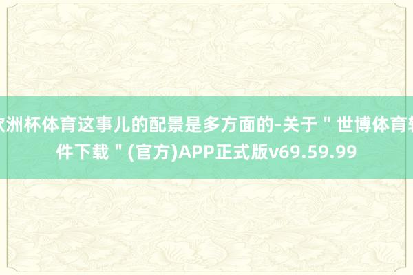 欧洲杯体育这事儿的配景是多方面的-关于＂世博体育软件下载＂(官方)APP正式版v69.59.99