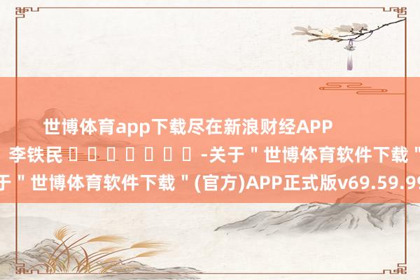 世博体育app下载尽在新浪财经APP            						背负剪辑：李铁民 							-关于＂世博体育软件下载＂(官方)APP正式版v69.59.99