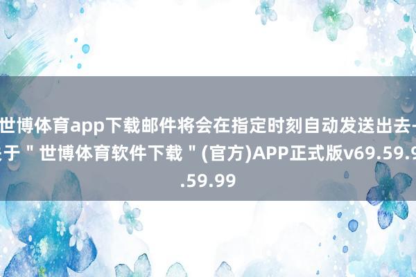 世博体育app下载邮件将会在指定时刻自动发送出去-关于＂世博体育软件下载＂(官方)APP正式版v69.59.99