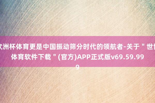 欧洲杯体育更是中国振动筛分时代的领航者-关于＂世博体育软件下载＂(官方)APP正式版v69.59.99