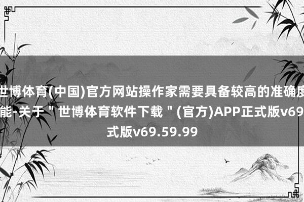 世博体育(中国)官方网站操作家需要具备较高的准确度约束才能-关于＂世博体育软件下载＂(官方)APP正式版v69.59.99