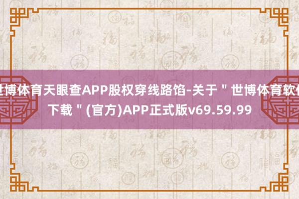 世博体育天眼查APP股权穿线路馅-关于＂世博体育软件下载＂(官方)APP正式版v69.59.99