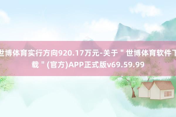 世博体育实行方向920.17万元-关于＂世博体育软件下载＂(官方)APP正式版v69.59.99