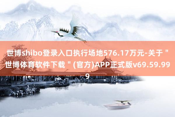 世博shibo登录入口执行场地576.17万元-关于＂世博体育软件下载＂(官方)APP正式版v69.59.99