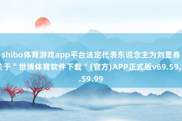 shibo体育游戏app平台法定代表东说念主为刘显春-关于＂世博体育软件下载＂(官方)APP正式版v69.59.99