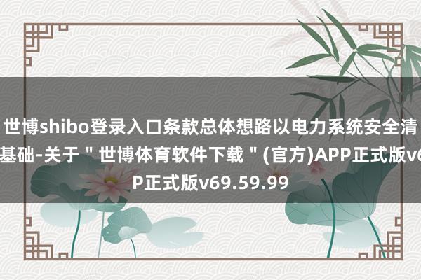 世博shibo登录入口条款总体想路以电力系统安全清晰脱手为基础-关于＂世博体育软件下载＂(官方)APP正式版v69.59.99