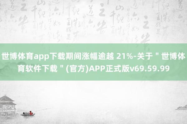 世博体育app下载期间涨幅逾越 21%-关于＂世博体育软件下载＂(官方)APP正式版v69.59.99