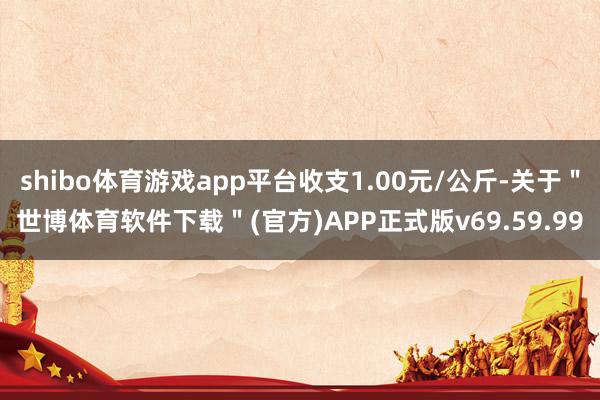 shibo体育游戏app平台收支1.00元/公斤-关于＂世博体育软件下载＂(官方)APP正式版v69.59.99