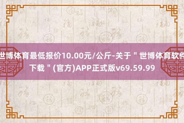 世博体育最低报价10.00元/公斤-关于＂世博体育软件下载＂(官方)APP正式版v69.59.99