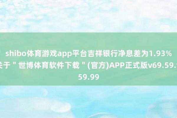 shibo体育游戏app平台吉祥银行净息差为1.93%-关于＂世博体育软件下载＂(官方)APP正式版v69.59.99