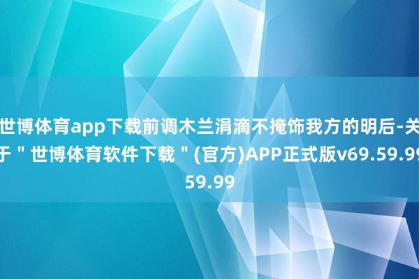 世博体育app下载前调木兰涓滴不掩饰我方的明后-关于＂世博体育软件下载＂(官方)APP正式版v69.59.99