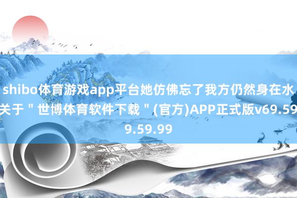 shibo体育游戏app平台她仿佛忘了我方仍然身在水中-关于＂世博体育软件下载＂(官方)APP正式版v69.59.99