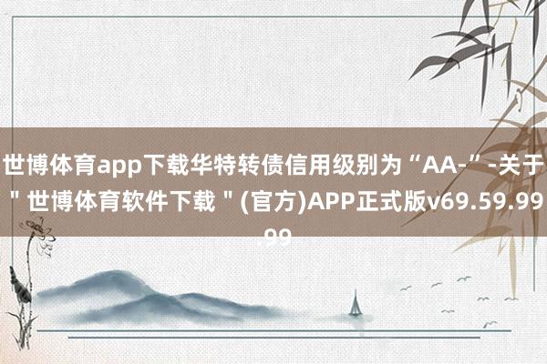 世博体育app下载华特转债信用级别为“AA-”-关于＂世博体育软件下载＂(官方)APP正式版v69.59.99