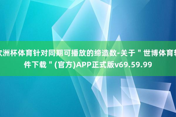 欧洲杯体育针对同期可播放的缔造数-关于＂世博体育软件下载＂(官方)APP正式版v69.59.99