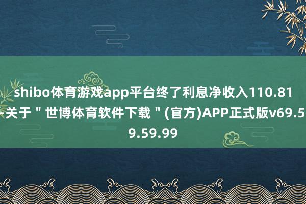 shibo体育游戏app平台终了利息净收入110.81亿元-关于＂世博体育软件下载＂(官方)APP正式版v69.59.99