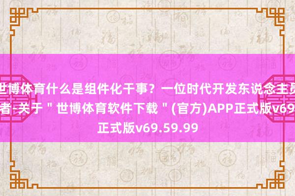 世博体育什么是组件化干事？一位时代开发东说念主员告诉记者-关于＂世博体育软件下载＂(官方)APP正式版v69.59.99