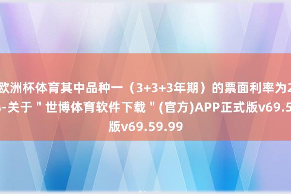 欧洲杯体育其中品种一（3+3+3年期）的票面利率为2.98%-关于＂世博体育软件下载＂(官方)APP正式版v69.59.99