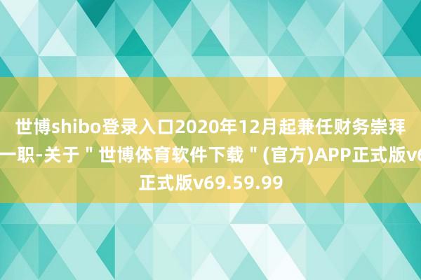 世博shibo登录入口2020年12月起兼任财务崇拜东说念主一职-关于＂世博体育软件下载＂(官方)APP正式版v69.59.99