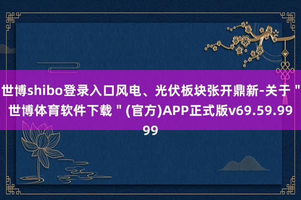 世博shibo登录入口风电、光伏板块张开鼎新-关于＂世博体育软件下载＂(官方)APP正式版v69.59.99