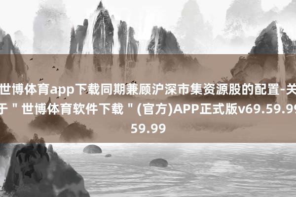 世博体育app下载同期兼顾沪深市集资源股的配置-关于＂世博体育软件下载＂(官方)APP正式版v69.59.99