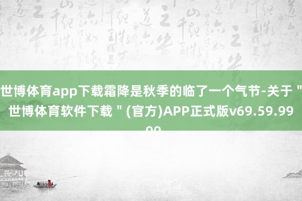 世博体育app下载霜降是秋季的临了一个气节-关于＂世博体育软件下载＂(官方)APP正式版v69.59.99