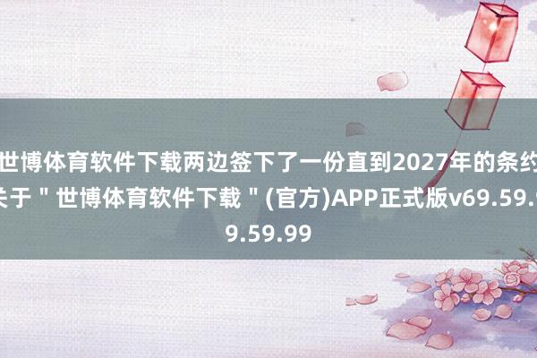 世博体育软件下载两边签下了一份直到2027年的条约-关于＂世博体育软件下载＂(官方)APP正式版v69.59.99