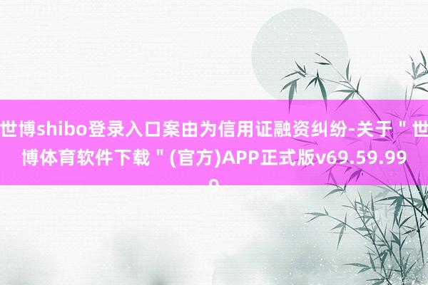 世博shibo登录入口案由为信用证融资纠纷-关于＂世博体育软件下载＂(官方)APP正式版v69.59.99