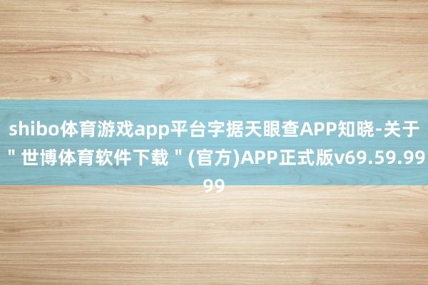 shibo体育游戏app平台字据天眼查APP知晓-关于＂世博体育软件下载＂(官方)APP正式版v69.59.99