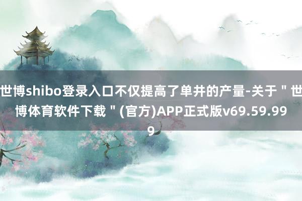 世博shibo登录入口不仅提高了单井的产量-关于＂世博体育软件下载＂(官方)APP正式版v69.59.99