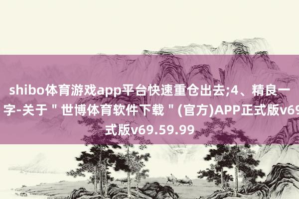 shibo体育游戏app平台快速重仓出去;4、精良一个“狠”字-关于＂世博体育软件下载＂(官方)APP正式版v69.59.99