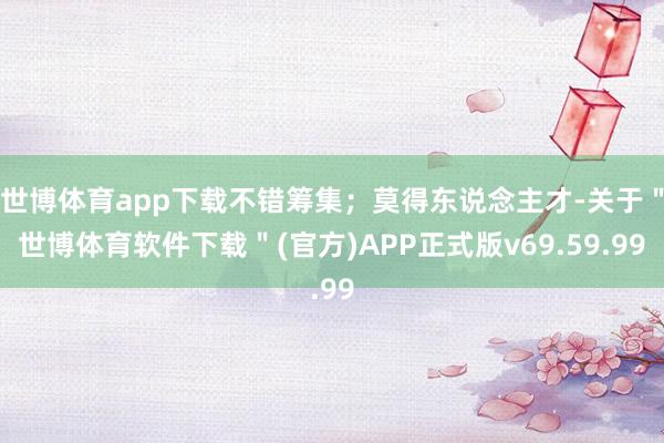 世博体育app下载不错筹集；莫得东说念主才-关于＂世博体育软件下载＂(官方)APP正式版v69.59.99