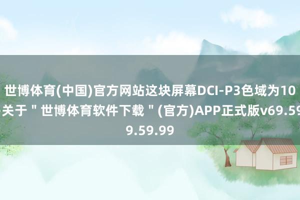 世博体育(中国)官方网站这块屏幕DCI-P3色域为100%-关于＂世博体育软件下载＂(官方)APP正式版v69.59.99