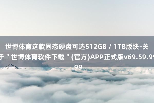 世博体育这款固态硬盘可选512GB / 1TB版块-关于＂世博体育软件下载＂(官方)APP正式版v69.59.99