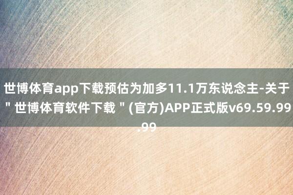 世博体育app下载预估为加多11.1万东说念主-关于＂世博体育软件下载＂(官方)APP正式版v69.59.99