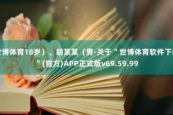 世博体育18岁）、胡某某（男-关于＂世博体育软件下载＂(官方)APP正式版v69.59.99