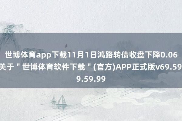 世博体育app下载11月1日鸿路转债收盘下降0.06%-关于＂世博体育软件下载＂(官方)APP正式版v69.59.99