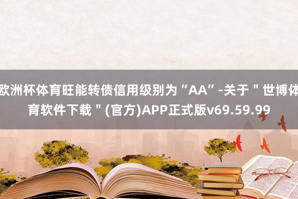 欧洲杯体育旺能转债信用级别为“AA”-关于＂世博体育软件下载＂(官方)APP正式版v69.59.99