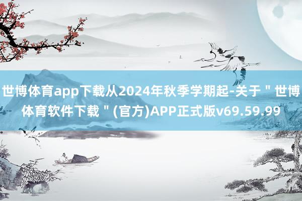 世博体育app下载从2024年秋季学期起-关于＂世博体育软件下载＂(官方)APP正式版v69.59.99