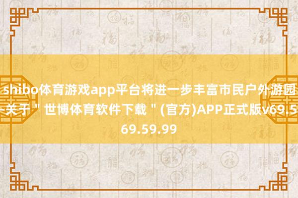 shibo体育游戏app平台将进一步丰富市民户外游园体验-关于＂世博体育软件下载＂(官方)APP正式版v69.59.99