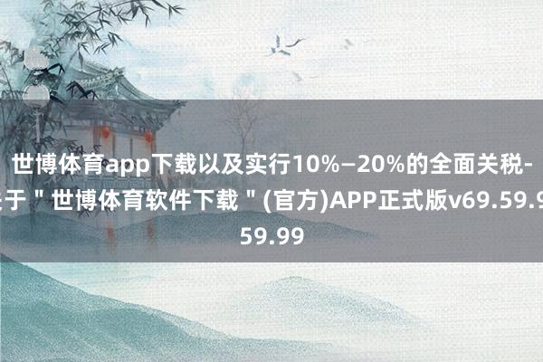 世博体育app下载以及实行10%—20%的全面关税-关于＂世博体育软件下载＂(官方)APP正式版v69.59.99