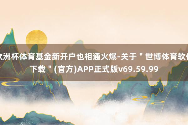 欧洲杯体育基金新开户也相通火爆-关于＂世博体育软件下载＂(官方)APP正式版v69.59.99